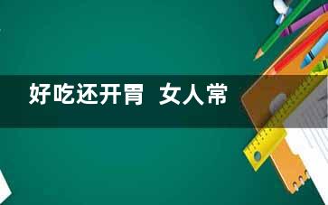 好吃还开胃  女人常吃3种食物想老都难(开胃吃啥好)